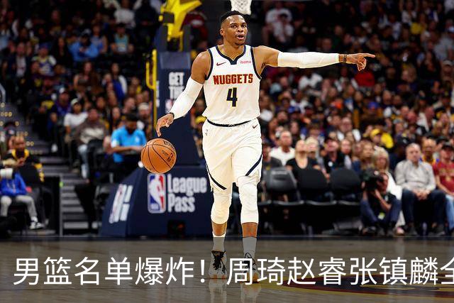 男篮名单爆炸！周琦赵睿张镇麟全删名，最扎眼是高诗岩挤进去了
