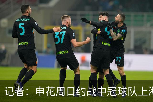 记者：申花周日约战中冠球队上海泽天，对手实力不强但非常合适